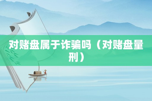 對賭盤屬于詐騙嗎（對賭盤量刑）