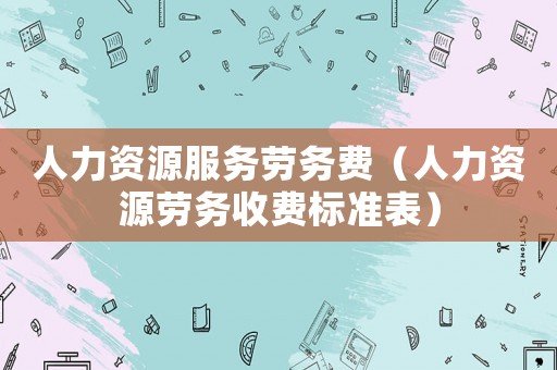 人力資源服務勞務費（人力資源勞務收費標準表）