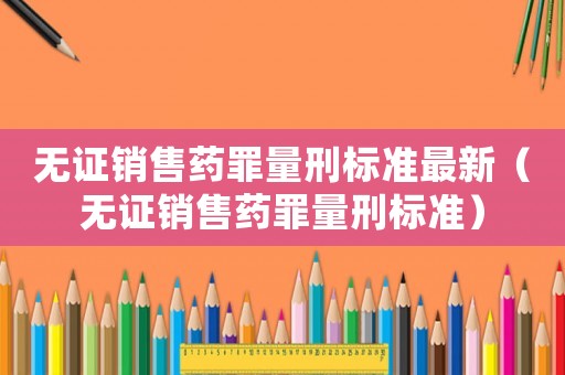 無證銷售藥罪量刑標準最新（無證銷售藥罪量刑標準）