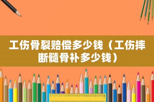 工傷骨裂賠償多少錢（工傷摔斷髓骨補多少錢）