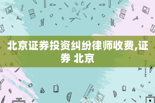 北京證券投資糾紛律師收費,證券 北京
