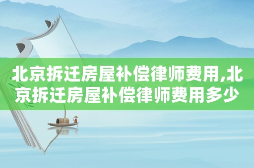 北京拆遷房屋補償律師費用,北京拆遷房屋補償律師費用多少