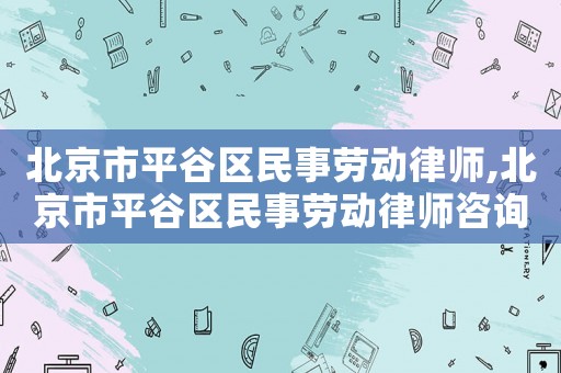 北京市平谷區民事勞動律師,北京市平谷區民事勞動律師咨詢電話