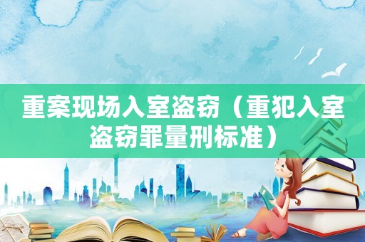 重案現場入室盜竊（重犯入室盜竊罪量刑標準）