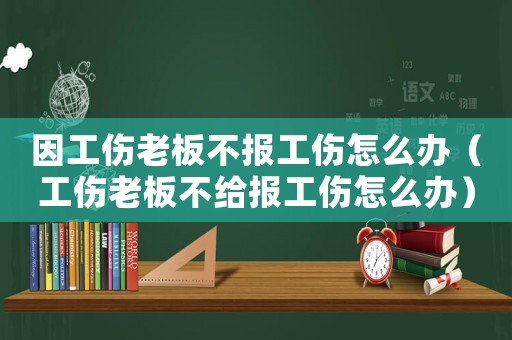 因工傷老板不報工傷怎么辦（工傷老板不給報工傷怎么辦）