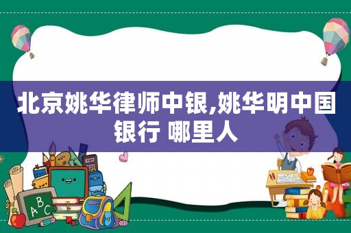 北京姚華律師中銀,姚華明中國銀行 哪里人