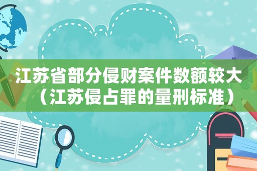 江蘇省部分侵財案件數額較大（江蘇侵占罪的量刑標準）