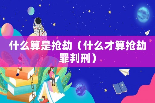 什么算是搶劫（什么才算搶劫罪判刑）