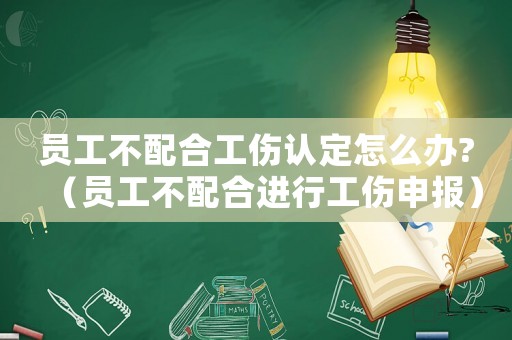 員工不配合工傷認定怎么辦?（員工不配合進行工傷申報）