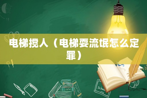 電梯攪人（電梯耍流氓怎么定罪）