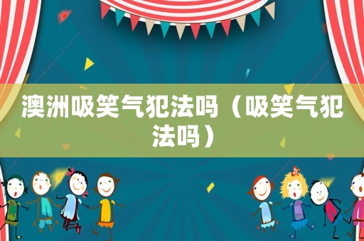 澳洲吸笑氣犯法嗎（吸笑氣犯法嗎）