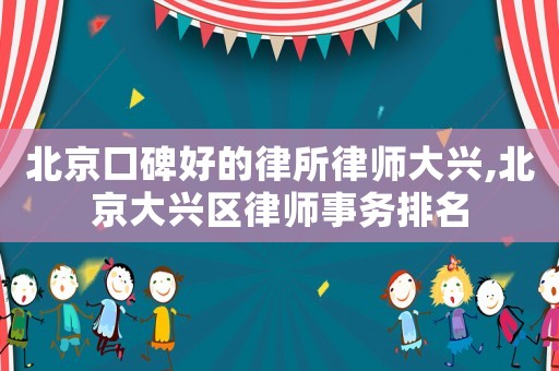 北京口碑好的律所律師大興,北京大興區(qū)律師事務(wù)排名