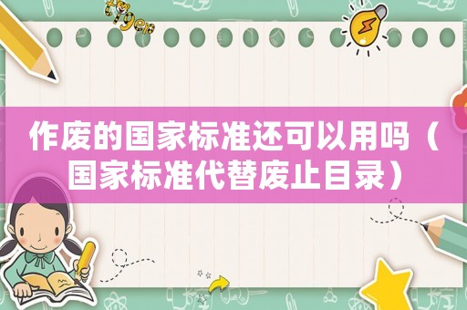 作廢的國(guó)家標(biāo)準(zhǔn)還可以用嗎（國(guó)家標(biāo)準(zhǔn)代替廢止目錄）
