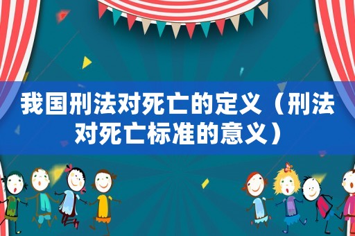 我國刑法對死亡的定義（刑法對死亡標準的意義）