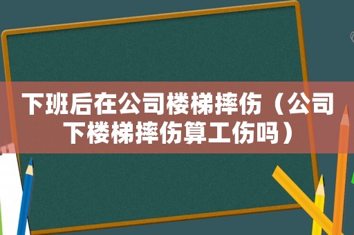 下班后在公司樓梯摔傷（公司下樓梯摔傷算工傷嗎）