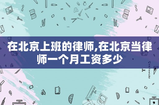 在北京上班的律師,在北京當律師一個月工資多少