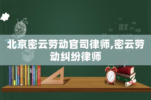 北京密云勞動官司律師,密云勞動糾紛律師
