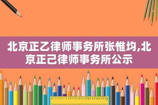 北京正乙律師事務所張惟均,北京正己律師事務所公示