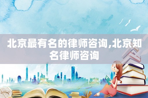 北京最有名的律師咨詢,北京知名律師咨詢
