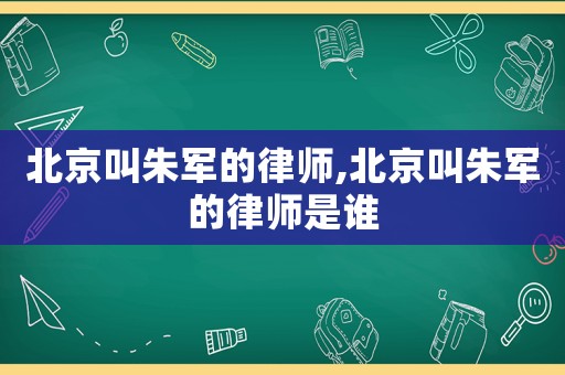 北京叫朱軍的律師,北京叫朱軍的律師是誰