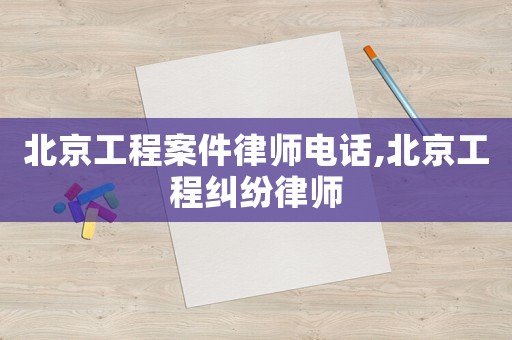 北京工程案件律師電話,北京工程糾紛律師
