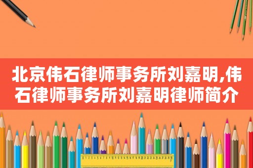 北京偉石律師事務所劉嘉明,偉石律師事務所劉嘉明律師簡介