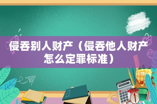 侵吞別人財產（侵吞他人財產怎么定罪標準）
