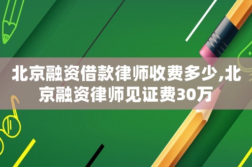 北京融資借款律師收費多少,北京融資律師見證費30萬