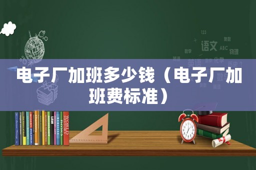 電子廠加班多少錢（電子廠加班費標準）