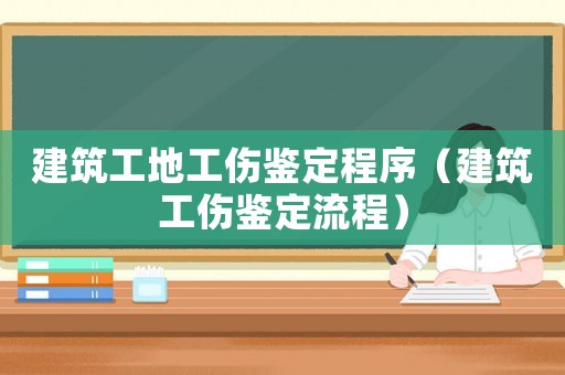 建筑工地工傷鑒定程序（建筑工傷鑒定流程）