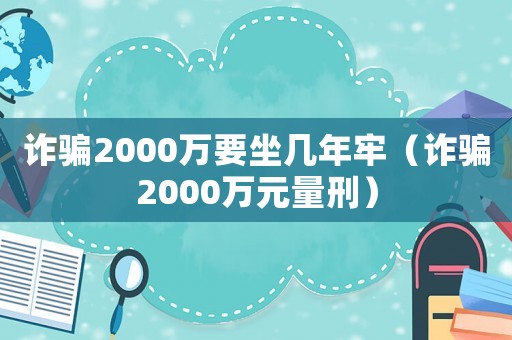 詐騙2000萬要坐幾年牢（詐騙2000萬元量刑）