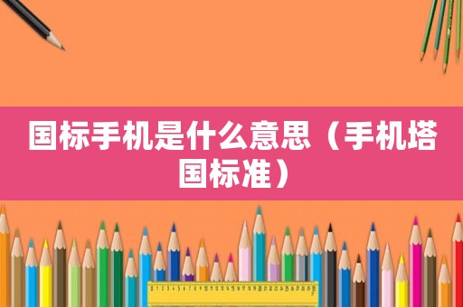 國(guó)標(biāo)手機(jī)是什么意思（手機(jī)塔國(guó)標(biāo)準(zhǔn)）
