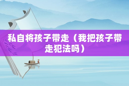 私自將孩子帶走（我把孩子帶走犯法嗎）