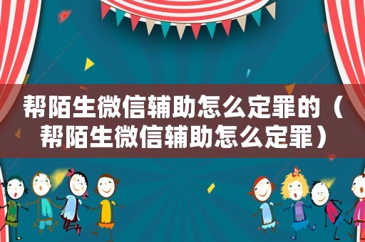 幫陌生微信輔助怎么定罪的（幫陌生微信輔助怎么定罪）