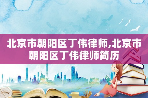 北京市朝陽區丁偉律師,北京市朝陽區丁偉律師簡歷
