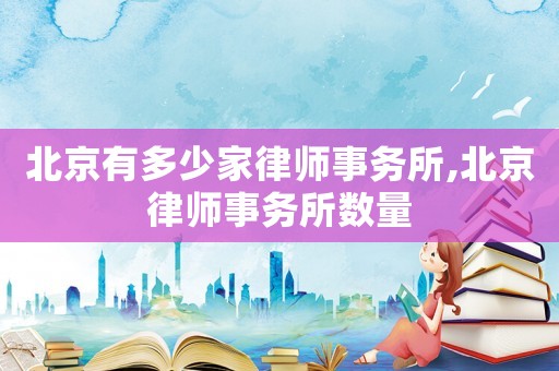 北京有多少家律師事務所,北京律師事務所數量