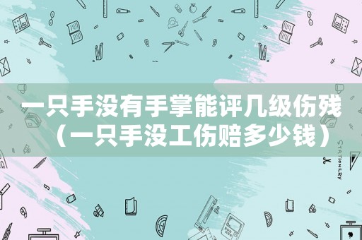 一只手沒有手掌能評幾級傷殘（一只手沒工傷賠多少錢）