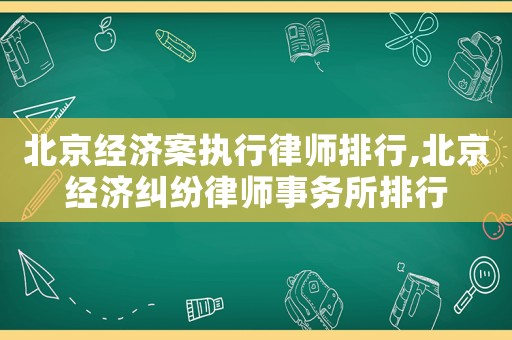 北京經濟案執行律師排行,北京經濟糾紛律師事務所排行