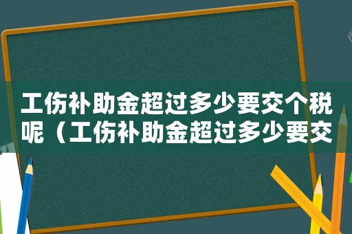 工傷補助金超過多少要交個稅呢（工傷補助金超過多少要交個稅）