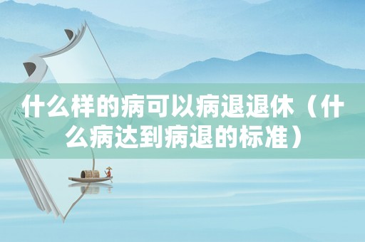 什么樣的病可以病退退休（什么病達到病退的標準）
