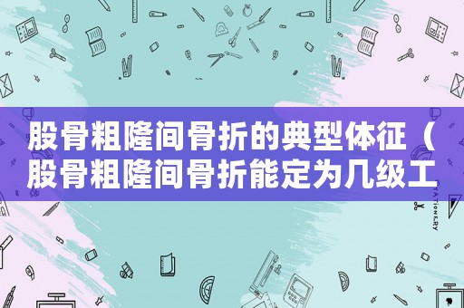 股骨粗隆間骨折的典型體征（股骨粗隆間骨折能定為幾級工傷）