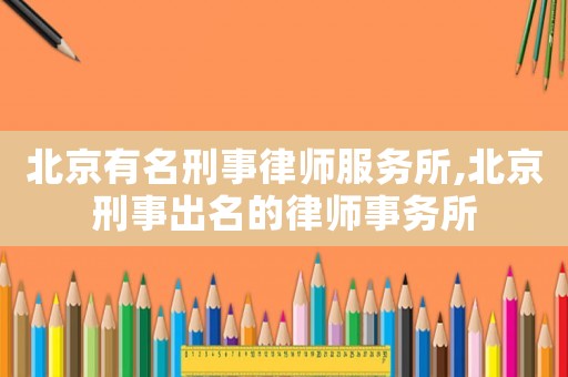 北京有名刑事律師服務所,北京刑事出名的律師事務所