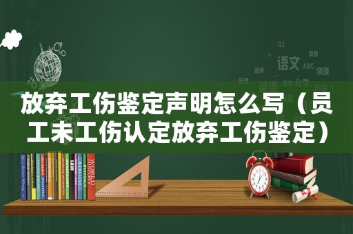 放棄工傷鑒定聲明怎么寫（員工未工傷認定放棄工傷鑒定）