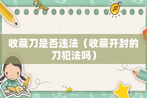 收藏刀是否違法（收藏開封的刀犯法嗎）