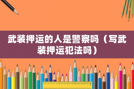 武裝押運的人是警察嗎（寫武裝押運犯法嗎）