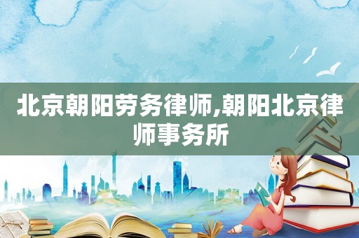 北京朝陽(yáng)勞務(wù)律師,朝陽(yáng)北京律師事務(wù)所