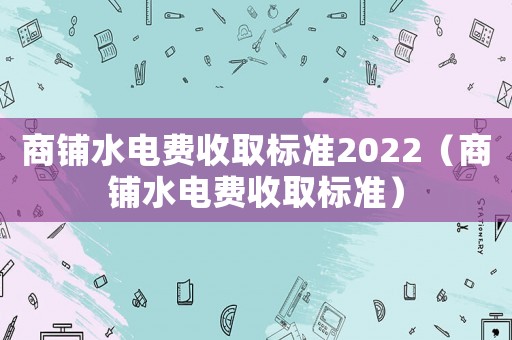 商鋪水電費收取標準2022（商鋪水電費收取標準）