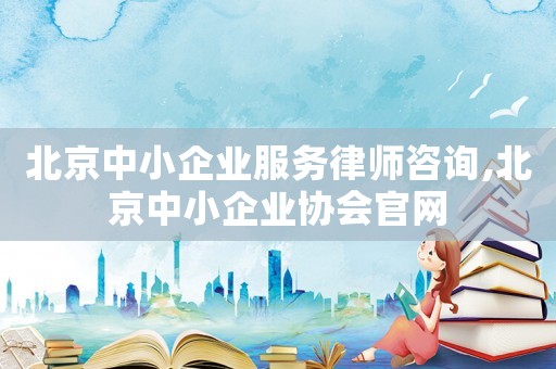 北京中小企業(yè)服務(wù)律師咨詢(xún),北京中小企業(yè)協(xié)會(huì)官網(wǎng)