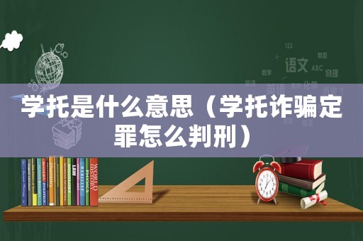 學(xué)托是什么意思（學(xué)托詐騙定罪怎么判刑）