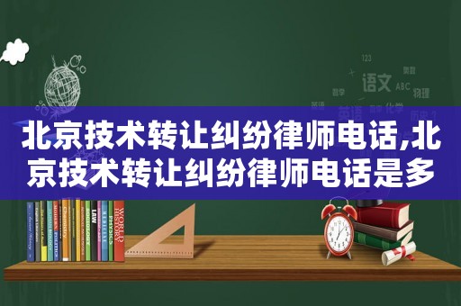 北京技術(shù)轉(zhuǎn)讓糾紛律師電話,北京技術(shù)轉(zhuǎn)讓糾紛律師電話是多少